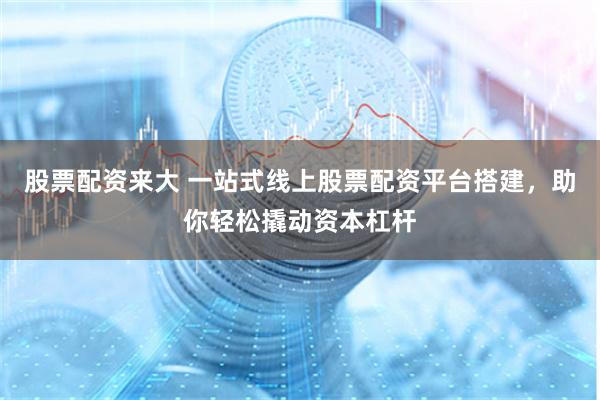 股票配资来大 一站式线上股票配资平台搭建,助你轻松撬动资本杠杆