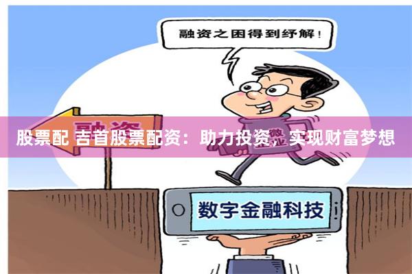 股票配 吉首股票配资：助力投资，实现财富梦想