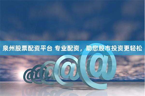泉州股票配资平台 专业配资,助您股市投资更轻松
