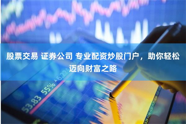 股票交易 证券公司 专业配资炒股门户,助你轻松迈向财富之路