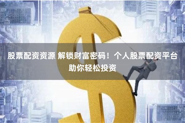 股票配资资源 解锁财富密码!个人股票配资平台助你轻松投资