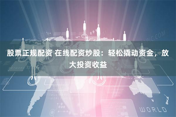 股票正规配资 在线配资炒股:轻松撬动资金,放大投资收益