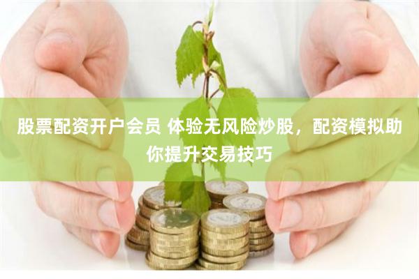 股票配资开户会员 体验无风险炒股,配资模拟助你提升交易技巧