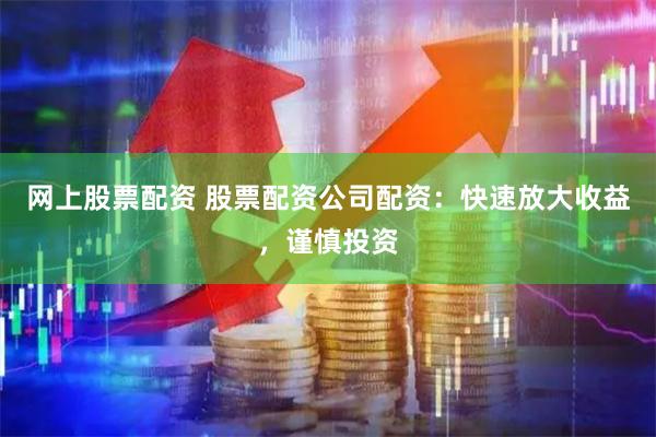 网上股票配资 股票配资公司配资:快速放大收益,谨慎投资