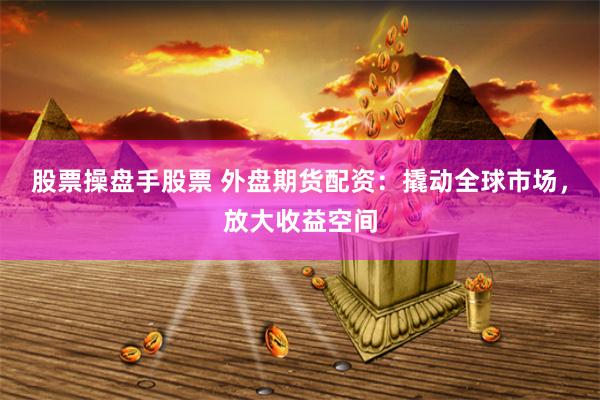 股票操盘手股票 外盘期货配资:撬动全球市场,放大收益空间
