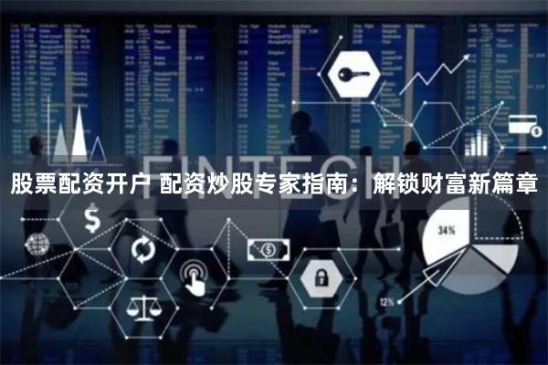 股票配资开户 配资炒股专家指南:解锁财富新篇章