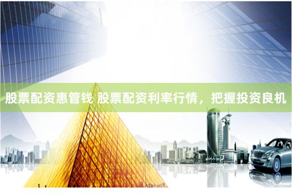 股票配资惠管钱 股票配资利率行情,把握投资良机