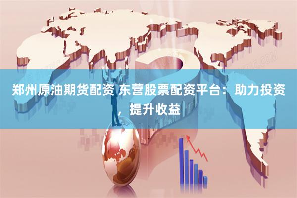 郑州原油期货配资 东营股票配资平台:助力投资,提升收益