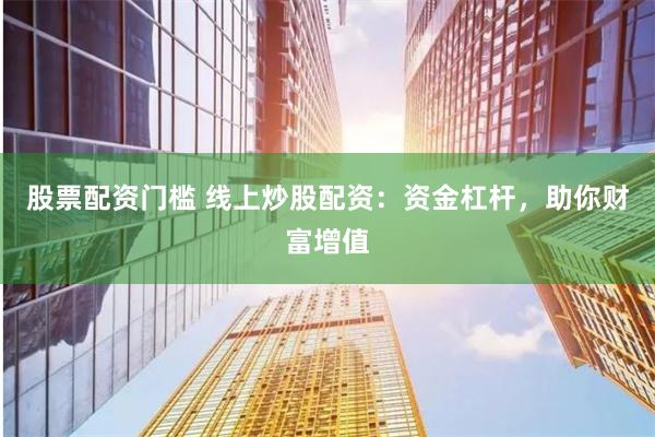 股票配资门槛 线上炒股配资:资金杠杆,助你财富增值