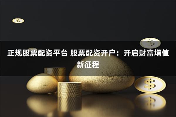 正规股票配资平台 股票配资开户:开启财富增值新征程