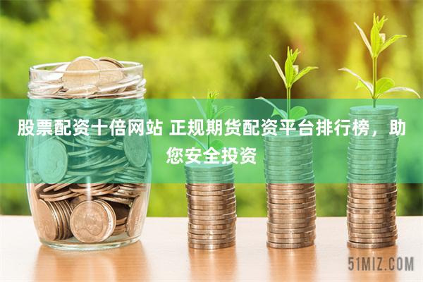 股票配资十倍网站 正规期货配资平台排行榜,助您安全投资