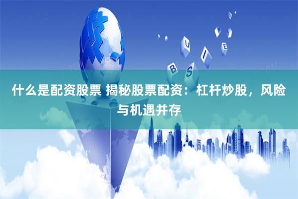 什么是配资股票 揭秘股票配资:杠杆炒股,风险与机遇并存