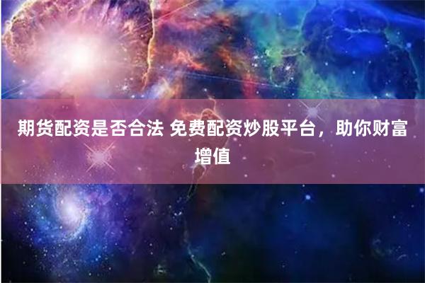 期货配资是否合法 免费配资炒股平台,助你财富增值
