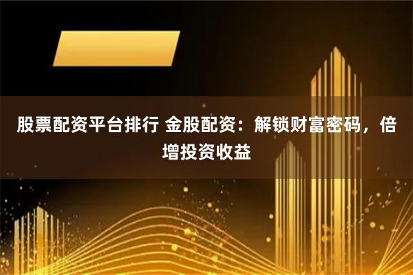 股票配资平台排行 金股配资:解锁财富密码,倍增投资收益