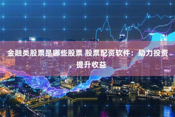 金融类股票是哪些股票 股票配资软件:助力投资,提升收益