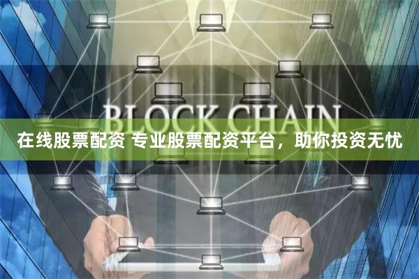 在线股票配资 专业股票配资平台,助你投资无忧