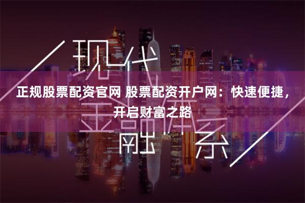 正规股票配资官网 股票配资开户网:快速便捷,开启财富之路