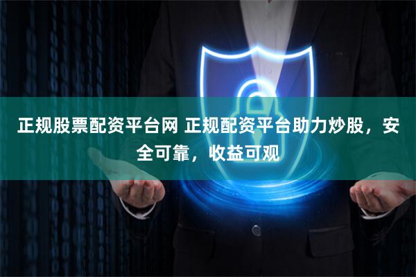 正规股票配资平台网 正规配资平台助力炒股,安全可靠,收益可观