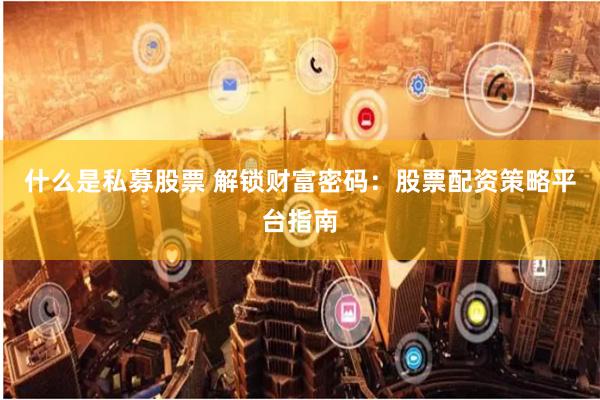 什么是私募股票 解锁财富密码:股票配资策略平台指南