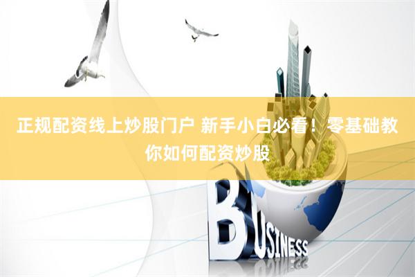 正规配资线上炒股门户 新手小白必看!零基础教你如何配资炒股
