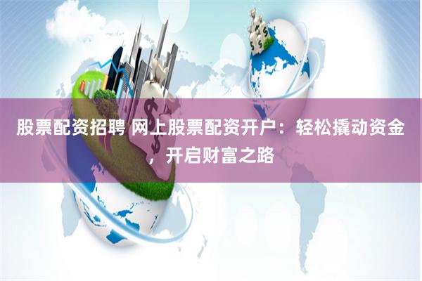 股票配资招聘 网上股票配资开户:轻松撬动资金,开启财富之路
