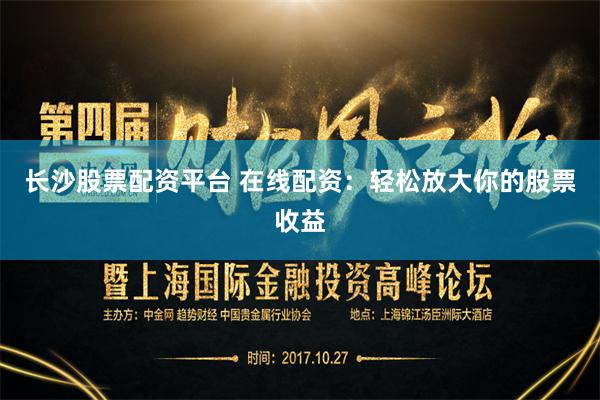 长沙股票配资平台 在线配资:轻松放大你的股票收益
