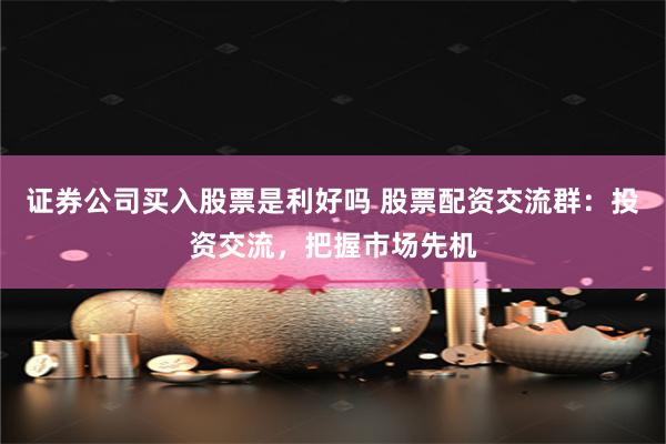 证券公司买入股票是利好吗 股票配资交流群:投资交流,把握市场先机