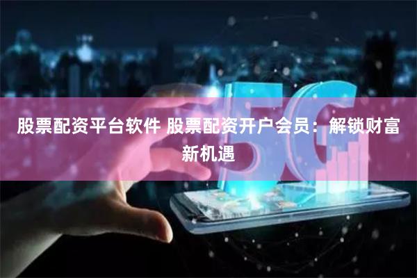 股票配资平台软件 股票配资开户会员:解锁财富新机遇