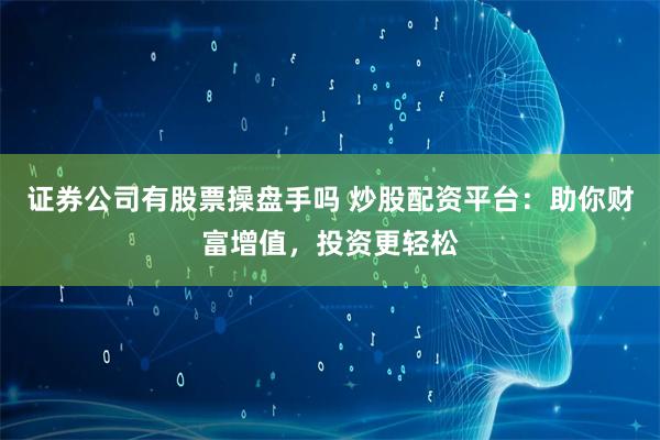 证券公司有股票操盘手吗 炒股配资平台:助你财富增值,投资更轻松