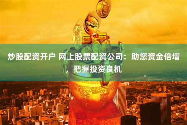炒股配资开户 网上股票配资公司:助您资金倍增,把握投资良机