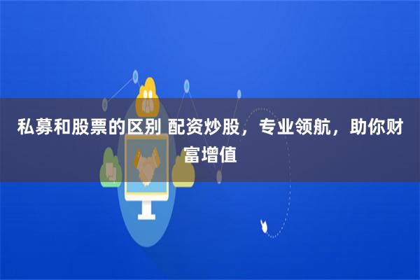 私募和股票的区别 配资炒股,专业领航,助你财富增值