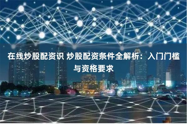 在线炒股配资识 炒股配资条件全解析:入门门槛与资格要求