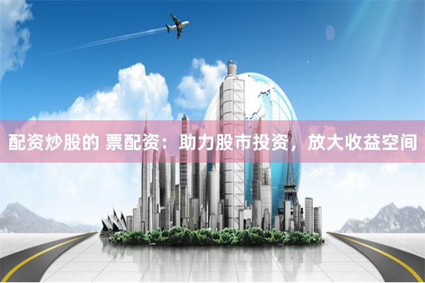 配资炒股的 票配资:助力股市投资,放大收益空间