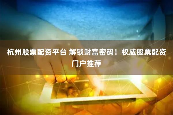 杭州股票配资平台 解锁财富密码!权威股票配资门户推荐