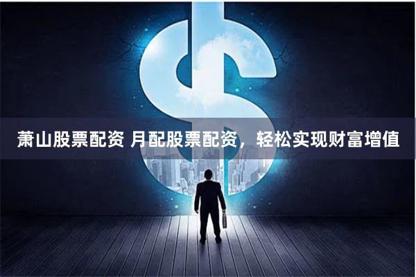 萧山股票配资 月配股票配资,轻松实现财富增值