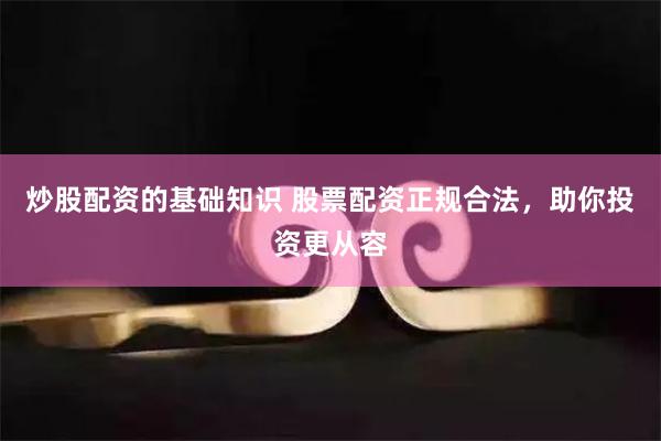炒股配资的基础知识 股票配资正规合法,助你投资更从容