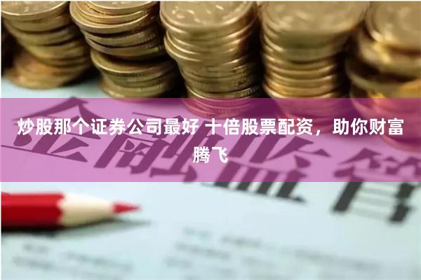 炒股那个证券公司最好 十倍股票配资,助你财富腾飞
