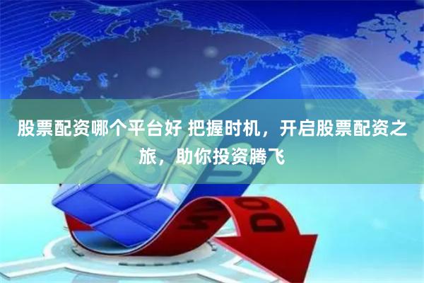 股票配资哪个平台好 把握时机,开启股票配资之旅,助你投资腾飞