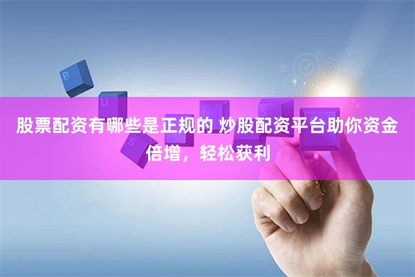 股票配资有哪些是正规的 炒股配资平台助你资金倍增,轻松获利
