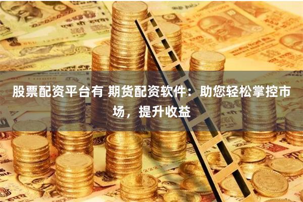 股票配资平台有 期货配资软件:助您轻松掌控市场,提升收益
