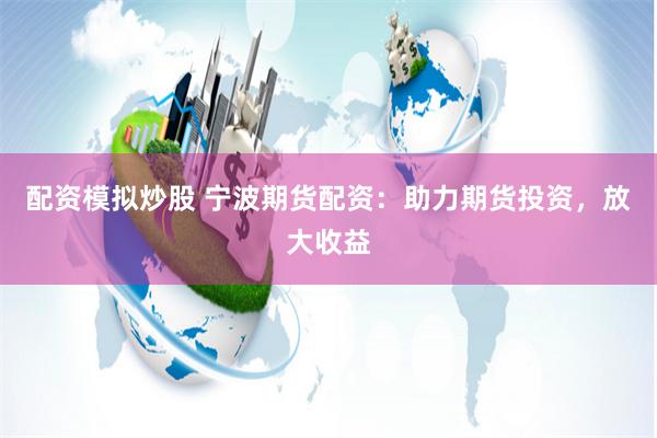 配资模拟炒股 宁波期货配资:助力期货投资,放大收益