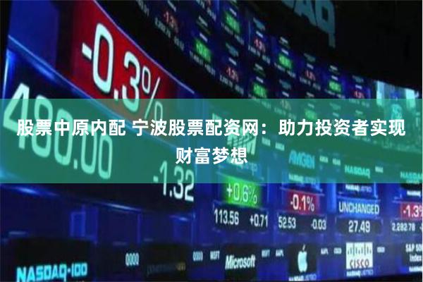 股票中原内配 宁波股票配资网:助力投资者实现财富梦想
