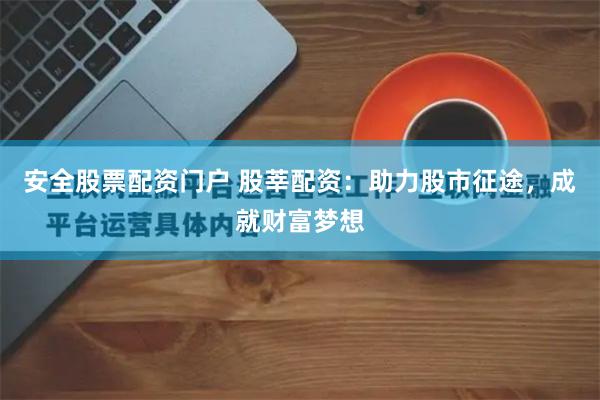 安全股票配资门户 股莘配资:助力股市征途,成就财富梦想