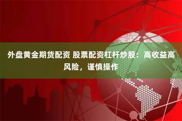 外盘黄金期货配资 股票配资杠杆炒股:高收益高风险,谨慎操作