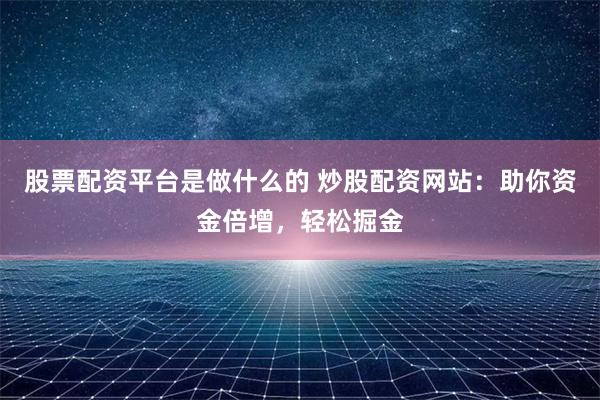 股票配资平台是做什么的 炒股配资网站:助你资金倍增,轻松掘金