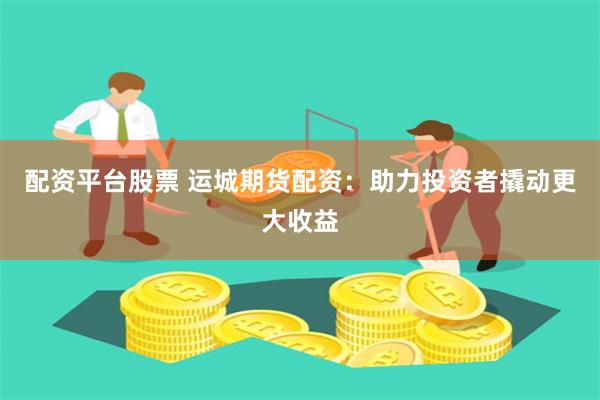 配资平台股票 运城期货配资:助力投资者撬动更大收益
