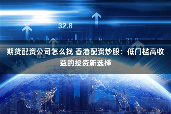 期货配资公司怎么找 香港配资炒股:低门槛高收益的投资新选择