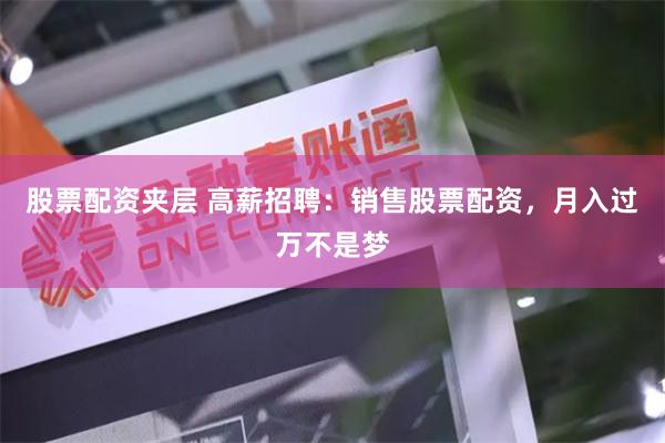 股票配资夹层 高薪招聘:销售股票配资,月入过万不是梦