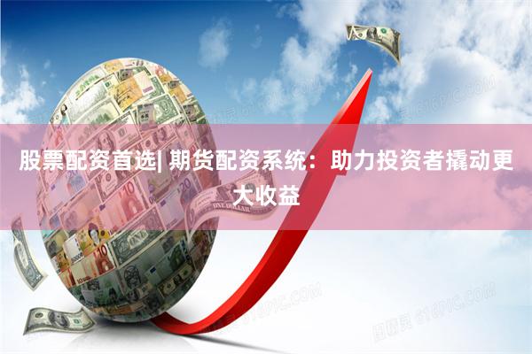 股票配资首选| 期货配资系统:助力投资者撬动更大收益
