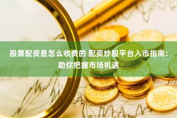 股票配资是怎么收费的 配资炒股平台入市指南:助你把握市场机遇